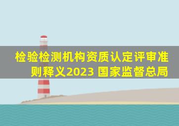 检验检测机构资质认定评审准则释义2023 国家监督总局